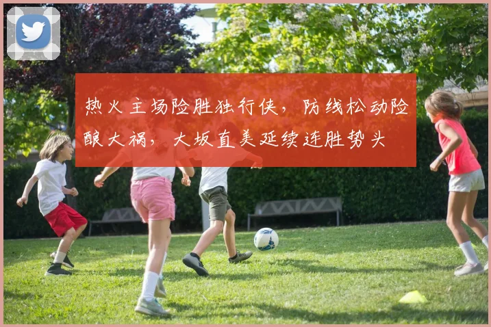 热火主场险胜独行侠，防线松动险酿