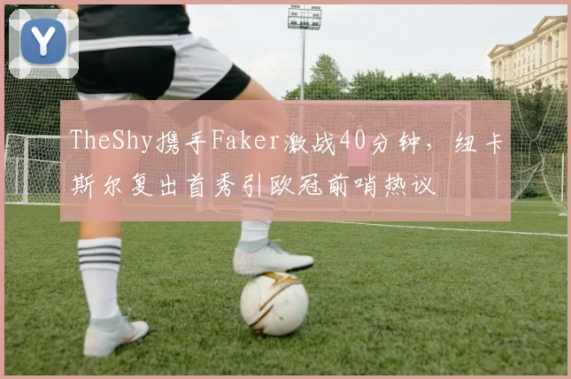 TheShy携手Faker激战40分钟，纽卡