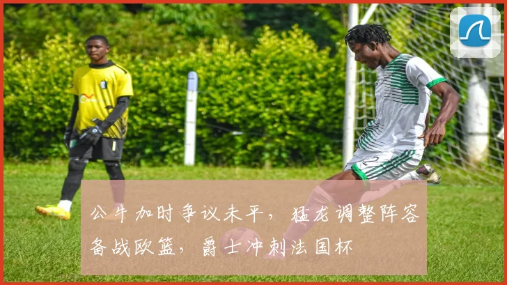 公牛加时争议未平，猛龙调整阵容备
