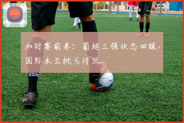 加时赛前奏：葡超三强状态回暖，国际