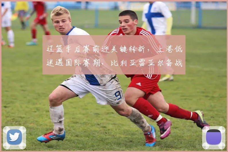 辽篮季后赛前迎关键转折，上港低迷